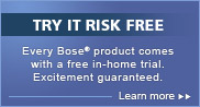 Try it risk free. Every Bose product comes with a free in-home trial. Excitement guaranteed.